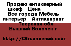 Продаю антикварный шкаф › Цена ­ 35 000 - Все города Мебель, интерьер » Антиквариат   . Тверская обл.,Вышний Волочек г.